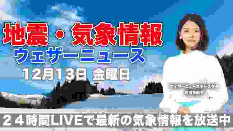 【LIVE】 最新地震・気象情報　ウェザーニュースLiVE　2019年12月13日(金)