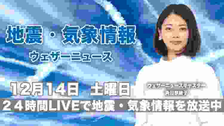 【LIVE】 最新地震・気象情報　ウェザーニュースLiVE　2019年12月14日(土)