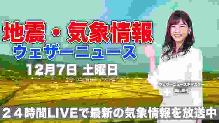 【LIVE】 最新地震・気象情報　ウェザーニュースLiVE　2019年12月7日(土)