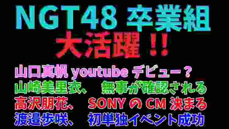 【NGT48卒業組】大活躍!!「山口真帆youtubeデビュー？」「山崎美里衣、無事が確認される」「高沢朋花、SONYのCM決まる」「渡邉歩咲、初単独イベント成功」