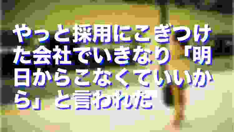 就職氷河期にやっと採用にこぎつけた会社でいきなり「明日からこなくていいから」と言われ